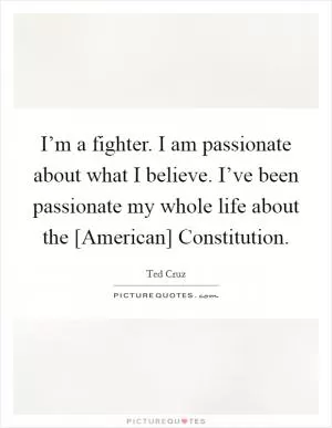 I’m a fighter. I am passionate about what I believe. I’ve been passionate my whole life about the [American] Constitution Picture Quote #1