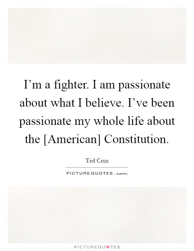 I'm a fighter. I am passionate about what I believe. I've been passionate my whole life about the [American] Constitution. Picture Quote #1