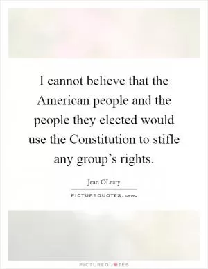I cannot believe that the American people and the people they elected would use the Constitution to stifle any group’s rights Picture Quote #1