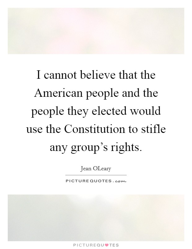 I cannot believe that the American people and the people they elected would use the Constitution to stifle any group's rights. Picture Quote #1