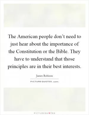 The American people don’t need to just hear about the importance of the Constitution or the Bible. They have to understand that those principles are in their best interests Picture Quote #1