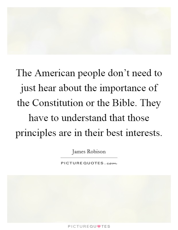 The American people don't need to just hear about the importance of the Constitution or the Bible. They have to understand that those principles are in their best interests. Picture Quote #1