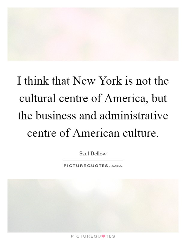 I think that New York is not the cultural centre of America, but the business and administrative centre of American culture. Picture Quote #1