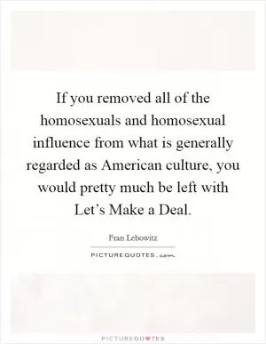 If you removed all of the homosexuals and homosexual influence from what is generally regarded as American culture, you would pretty much be left with Let’s Make a Deal Picture Quote #1