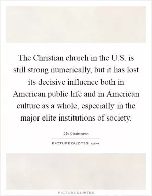 The Christian church in the U.S. is still strong numerically, but it has lost its decisive influence both in American public life and in American culture as a whole, especially in the major elite institutions of society Picture Quote #1