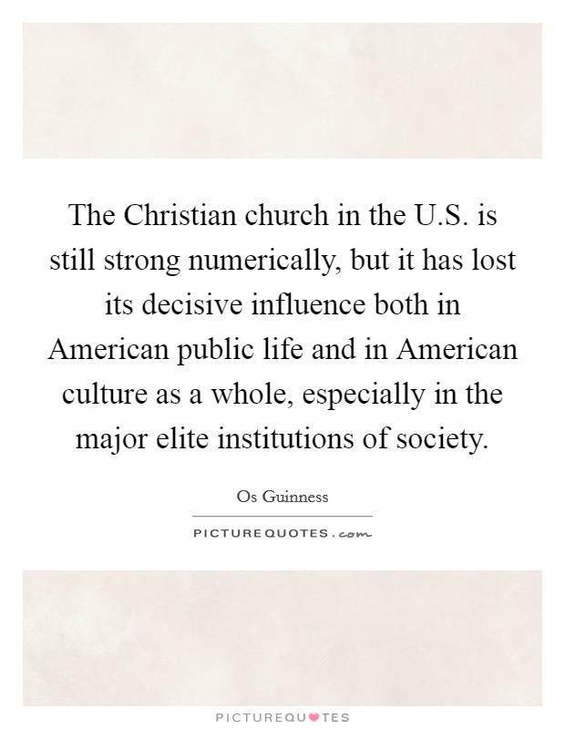 The Christian church in the U.S. is still strong numerically, but it has lost its decisive influence both in American public life and in American culture as a whole, especially in the major elite institutions of society. Picture Quote #1