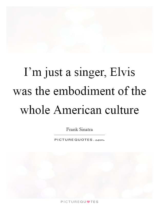 I'm just a singer, Elvis was the embodiment of the whole American culture Picture Quote #1