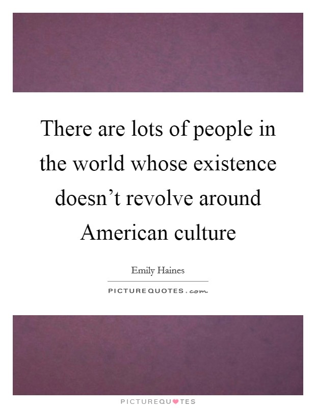 There are lots of people in the world whose existence doesn't revolve around American culture Picture Quote #1
