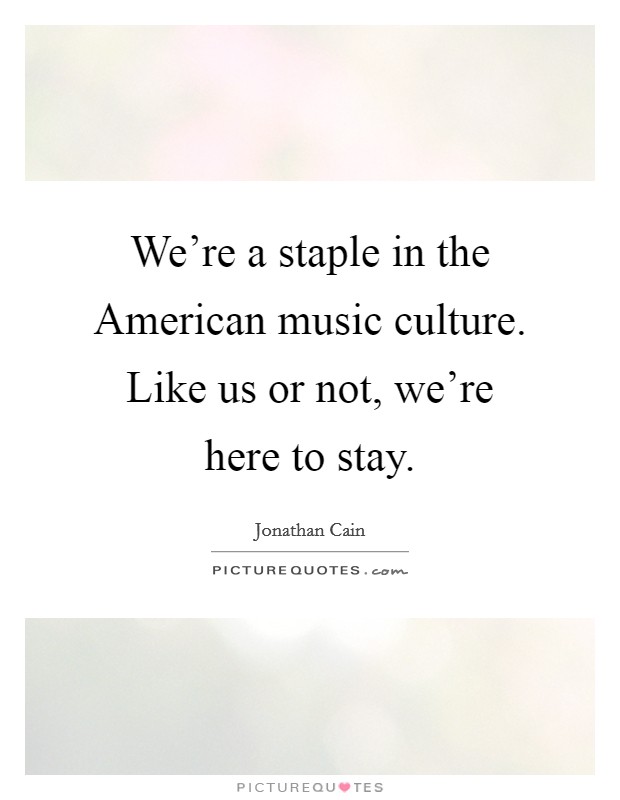 We're a staple in the American music culture. Like us or not, we're here to stay. Picture Quote #1