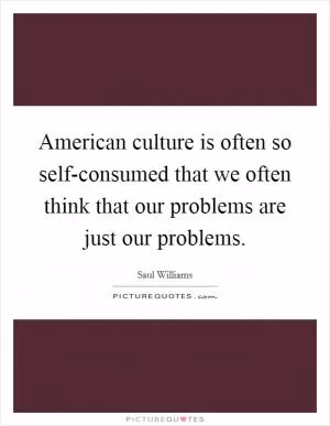 American culture is often so self-consumed that we often think that our problems are just our problems Picture Quote #1