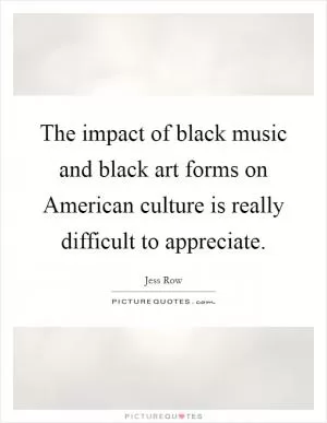 The impact of black music and black art forms on American culture is really difficult to appreciate Picture Quote #1