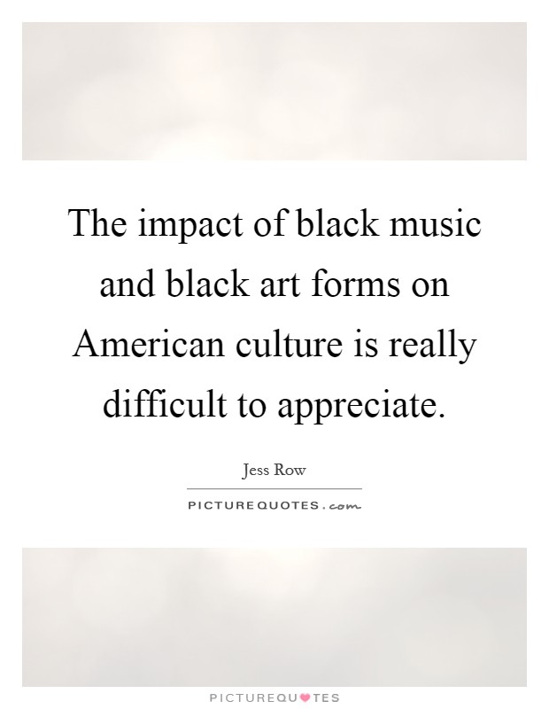 The impact of black music and black art forms on American culture is really difficult to appreciate. Picture Quote #1