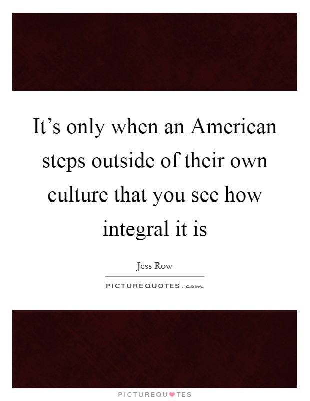 It's only when an American steps outside of their own culture that you see how integral it is Picture Quote #1