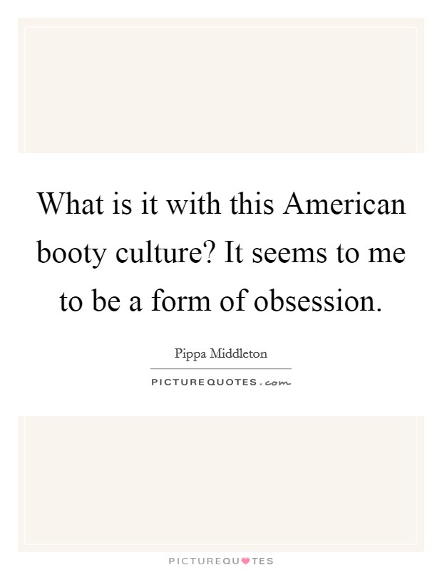 What is it with this American booty culture? It seems to me to be a form of obsession. Picture Quote #1