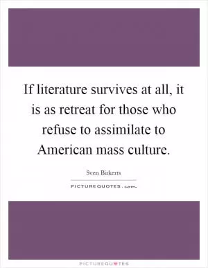 If literature survives at all, it is as retreat for those who refuse to assimilate to American mass culture Picture Quote #1