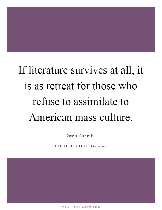 If literature survives at all, it is as retreat for those who refuse to assimilate to American mass culture. Picture Quote #1