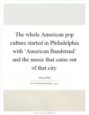 The whole American pop culture started in Philadelphia with ‘American Bandstand’ and the music that came out of that city Picture Quote #1