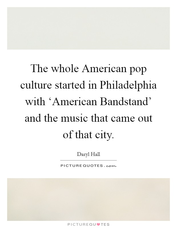The whole American pop culture started in Philadelphia with ‘American Bandstand' and the music that came out of that city. Picture Quote #1