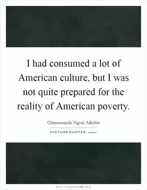 I had consumed a lot of American culture, but I was not quite prepared for the reality of American poverty Picture Quote #1