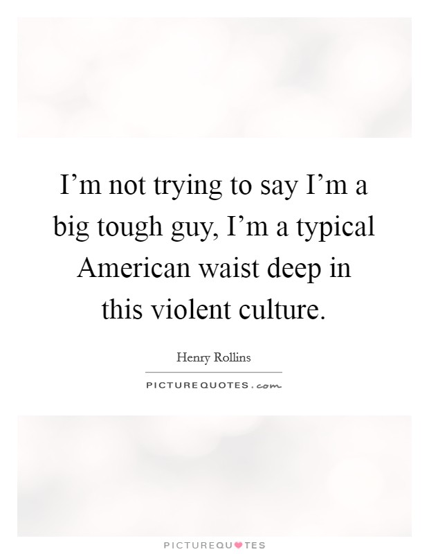 I'm not trying to say I'm a big tough guy, I'm a typical American waist deep in this violent culture. Picture Quote #1