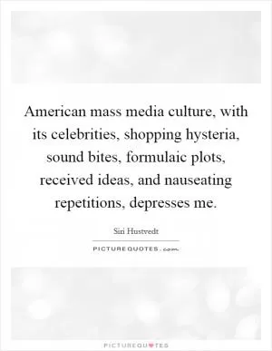 American mass media culture, with its celebrities, shopping hysteria, sound bites, formulaic plots, received ideas, and nauseating repetitions, depresses me Picture Quote #1