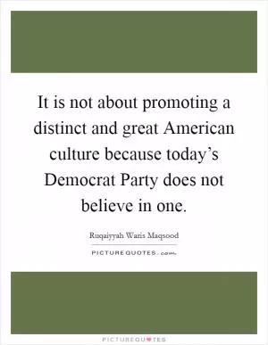 It is not about promoting a distinct and great American culture because today’s Democrat Party does not believe in one Picture Quote #1