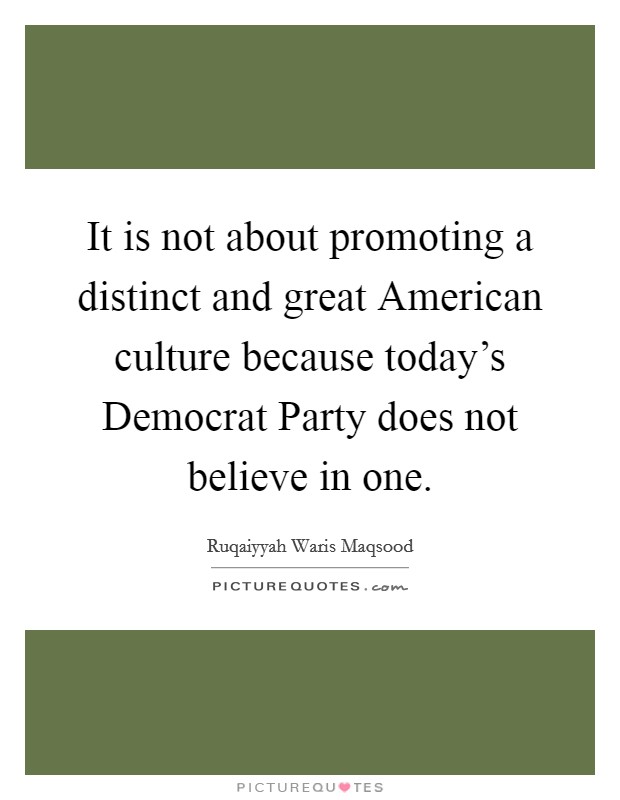 It is not about promoting a distinct and great American culture because today's Democrat Party does not believe in one. Picture Quote #1