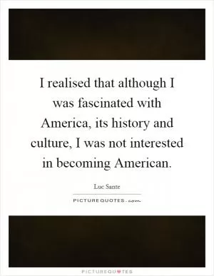 I realised that although I was fascinated with America, its history and culture, I was not interested in becoming American Picture Quote #1