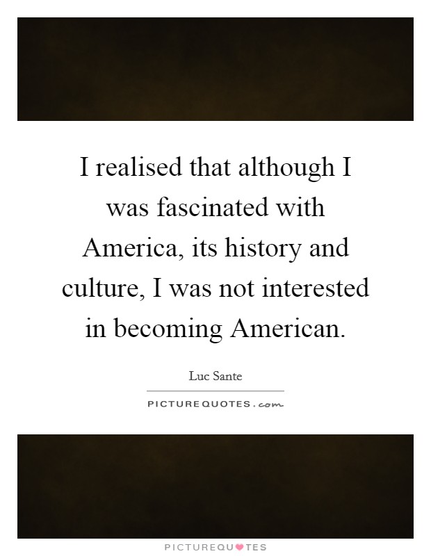 I realised that although I was fascinated with America, its history and culture, I was not interested in becoming American. Picture Quote #1