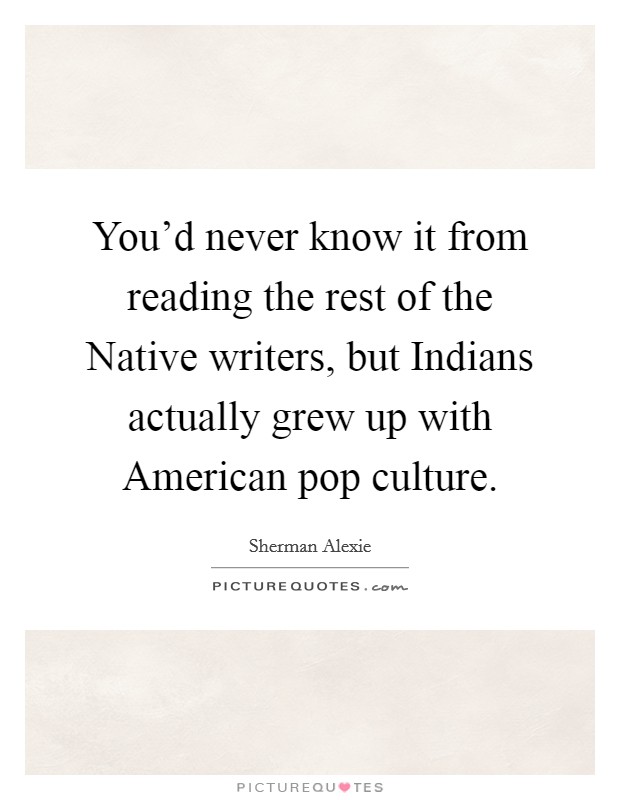 You'd never know it from reading the rest of the Native writers, but Indians actually grew up with American pop culture. Picture Quote #1