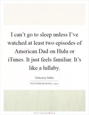 I can’t go to sleep unless I’ve watched at least two episodes of American Dad on Hulu or iTunes. It just feels familiar. It’s like a lullaby Picture Quote #1