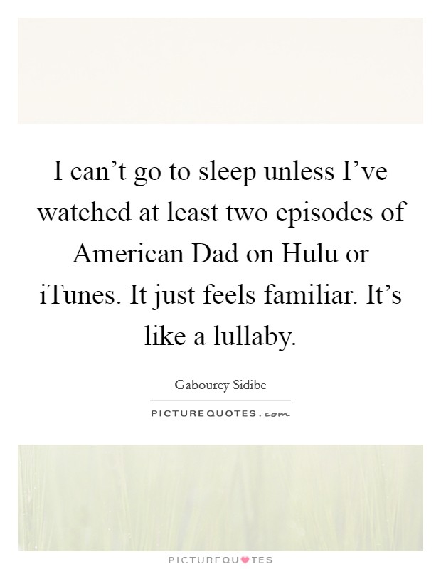 I can't go to sleep unless I've watched at least two episodes of American Dad on Hulu or iTunes. It just feels familiar. It's like a lullaby. Picture Quote #1