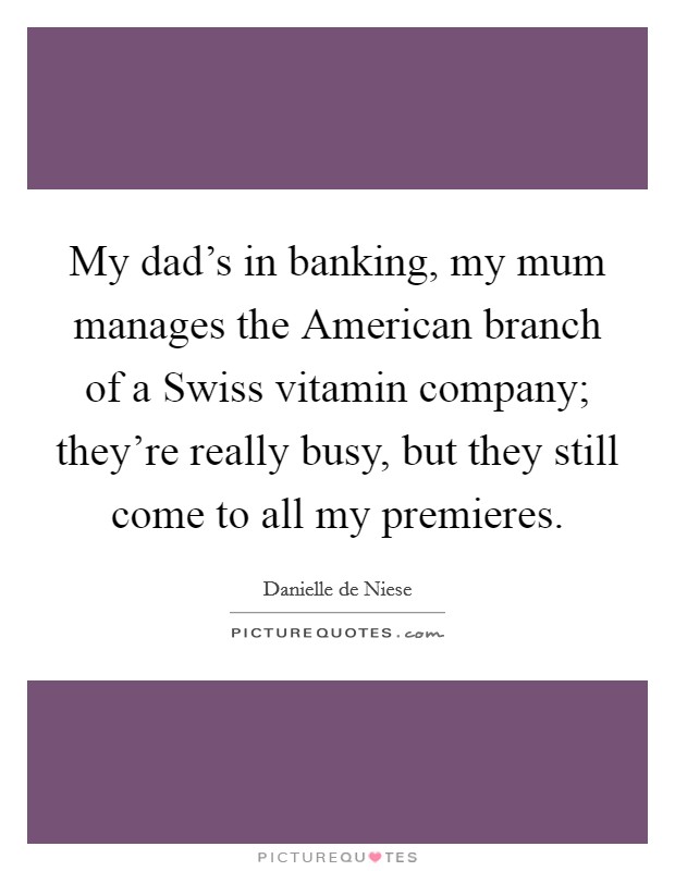 My dad's in banking, my mum manages the American branch of a Swiss vitamin company; they're really busy, but they still come to all my premieres. Picture Quote #1