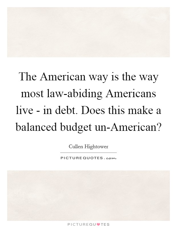 The American way is the way most law-abiding Americans live - in debt. Does this make a balanced budget un-American? Picture Quote #1