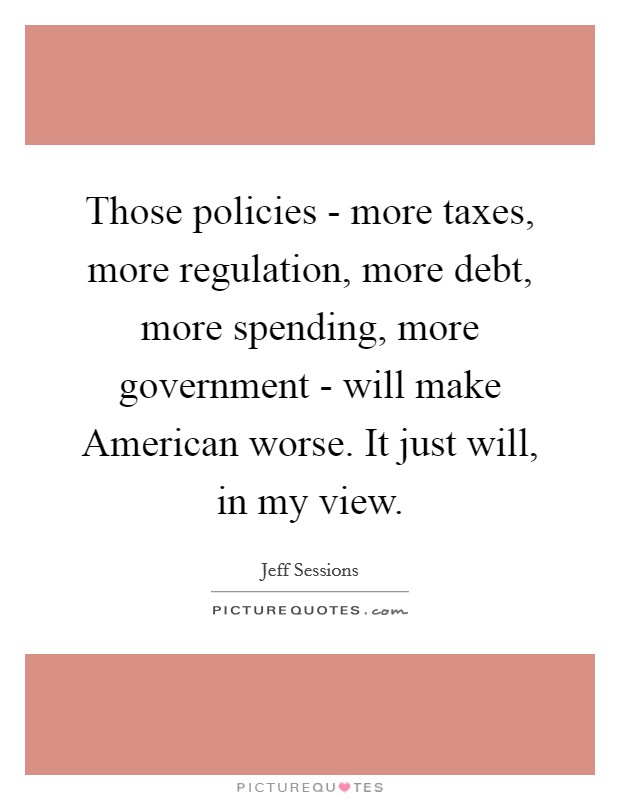 Those policies - more taxes, more regulation, more debt, more spending, more government - will make American worse. It just will, in my view. Picture Quote #1
