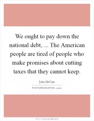 We ought to pay down the national debt, ... The American people are tired of people who make promises about cutting taxes that they cannot keep Picture Quote #1