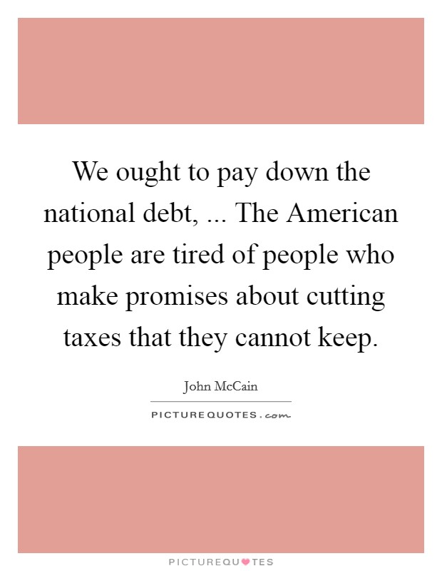 We ought to pay down the national debt, ... The American people are tired of people who make promises about cutting taxes that they cannot keep. Picture Quote #1