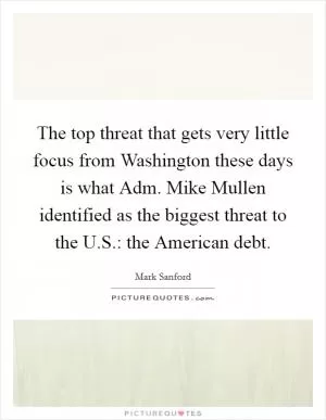 The top threat that gets very little focus from Washington these days is what Adm. Mike Mullen identified as the biggest threat to the U.S.: the American debt Picture Quote #1