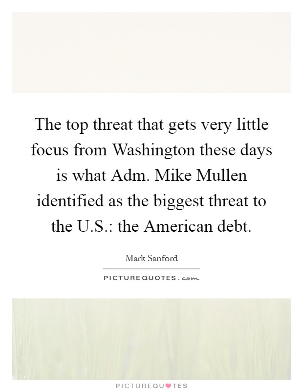 The top threat that gets very little focus from Washington these days is what Adm. Mike Mullen identified as the biggest threat to the U.S.: the American debt. Picture Quote #1