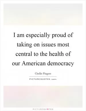 I am especially proud of taking on issues most central to the health of our American democracy Picture Quote #1
