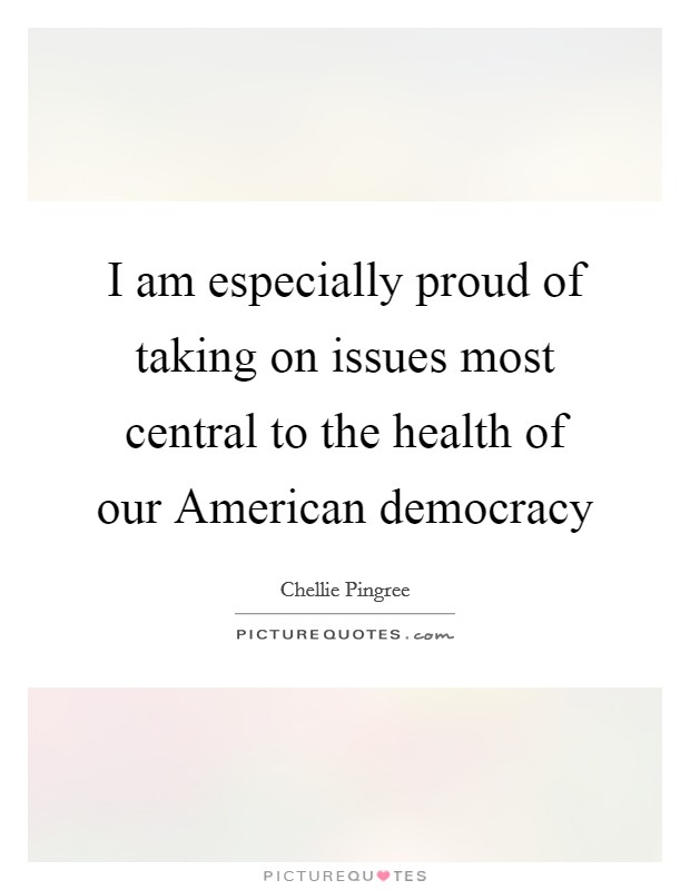 I am especially proud of taking on issues most central to the health of our American democracy Picture Quote #1