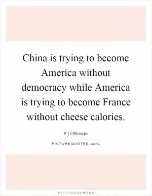 China is trying to become America without democracy while America is trying to become France without cheese calories Picture Quote #1