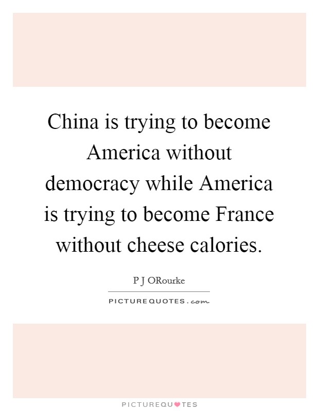 China is trying to become America without democracy while America is trying to become France without cheese calories. Picture Quote #1
