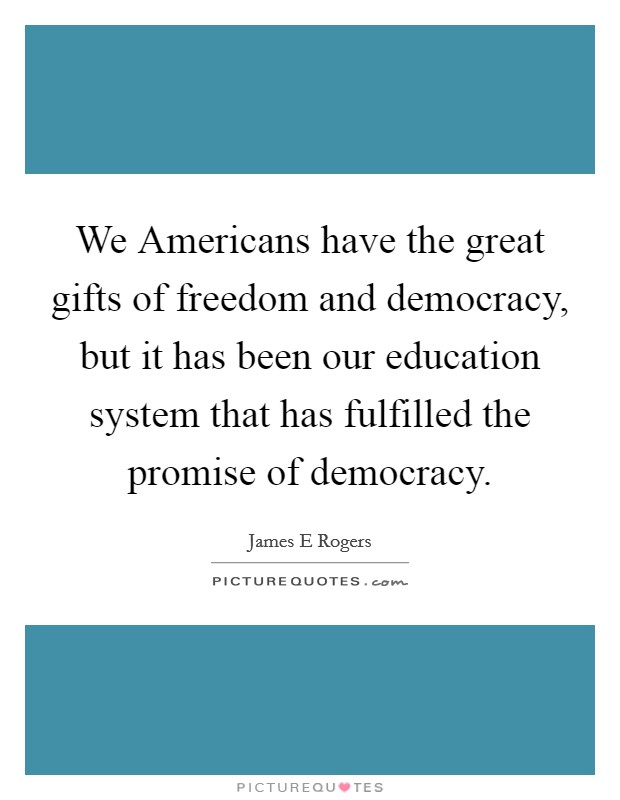 We Americans have the great gifts of freedom and democracy, but it has been our education system that has fulfilled the promise of democracy. Picture Quote #1