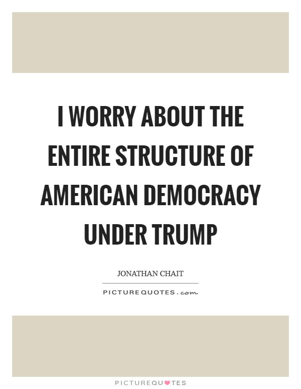 I worry about the entire structure of American democracy under Trump Picture Quote #1