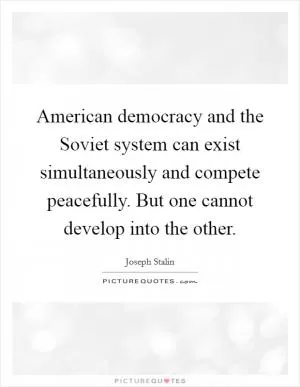 American democracy and the Soviet system can exist simultaneously and compete peacefully. But one cannot develop into the other Picture Quote #1