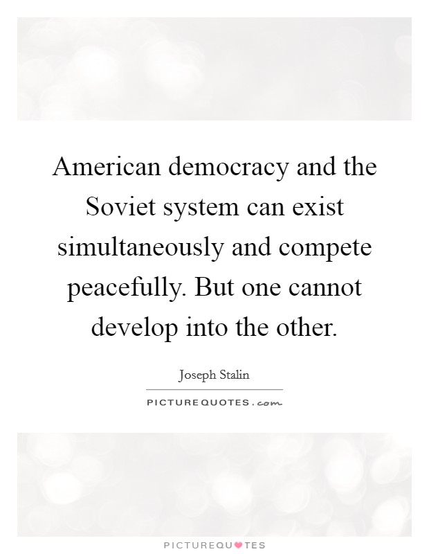 American democracy and the Soviet system can exist simultaneously and compete peacefully. But one cannot develop into the other. Picture Quote #1
