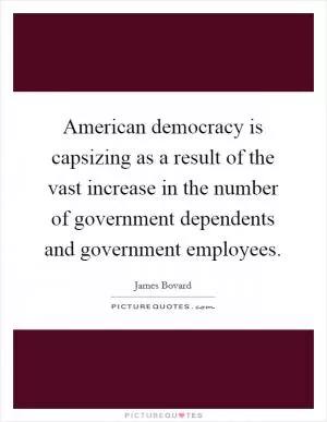 American democracy is capsizing as a result of the vast increase in the number of government dependents and government employees Picture Quote #1
