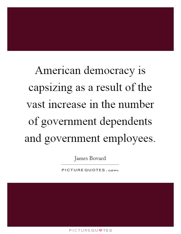 American democracy is capsizing as a result of the vast increase in the number of government dependents and government employees. Picture Quote #1