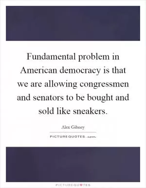 Fundamental problem in American democracy is that we are allowing congressmen and senators to be bought and sold like sneakers Picture Quote #1